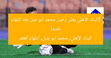 [البنك الأهلي يُعلن رحيل النجم محمد أبو جبل بعد انتهاء عقده]