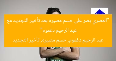 “المصري يصر على حسم مصيره بعد تأخير التجديد مع عبد الرحيم دغموم”
عبد الرحيم دغموم, حسم مصيره, تأخير التجديد