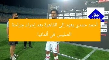 أحمد حمدى يعود إلى القاهرة بعد إجراء جراحة الصليبى في ألمانيا