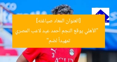 [العنوان المعاد صياغته]  
“الأهلي يوقع النجم أحمد عيد لاعب المصري تمهيداً لضم”