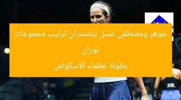 نوران جوهر ومصطفى عسل يتصدّران ترتيب مجموعات بطولة عظماء الاسكواش