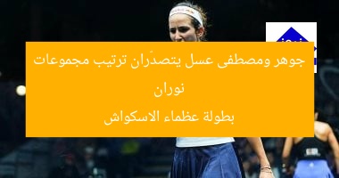 نوران جوهر ومصطفى عسل يتصدّران ترتيب مجموعات بطولة عظماء الاسكواش
