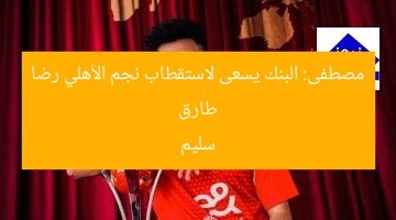 طارق مصطفى: البنك يسعى لضم لاعب الأهلي رضا سليم