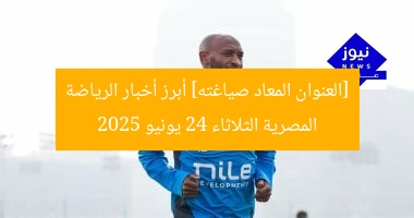 [العنوان المعاد صياغته] أبرز أخبار الرياضة المصرية الثلاثاء 24 يونيو 2025