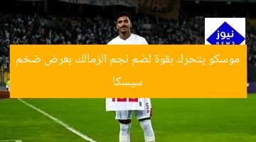 سيسكا موسكو يتحرك بقوة لضم نجم الزمالك بعرض ضخم