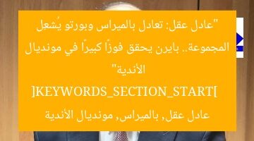 “عادل عقل: تعادل بالميراس وبورتو يُشعِل المجموعة.. بايرن يحقق فوزًا كبيرًا في مونديال الأندية”  
[KEYWORDS_SECTION_START]  
عادل عقل, بالميراس, مونديال الأندية