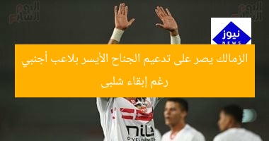 الزمالك يصر على تدعيم الجناح الأيسر بلاعب أجنبي رغم إبقاء شلبى
