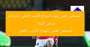 “مصطفى العش يقود الجناح الأيسر للأهلى أمام إنتر ميامى الليلة”
مصطفى العش, الجناح الأيسر, الأهلى