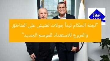 “لجنة الحكام تبدأ جولات تفتيش على المناطق والفروع للاستعداد للموسم الجديد”
