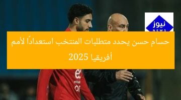 حسام حسن يحدد متطلبات المنتخب استعدادًا لأمم أفريقيا 2025
