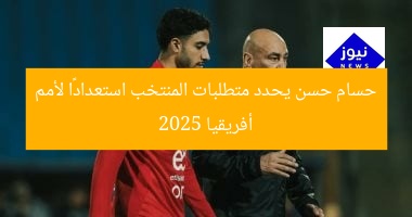 حسام حسن يحدد متطلبات المنتخب استعدادًا لأمم أفريقيا 2025