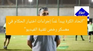 “اتحاد الكرة يبدأ غدًا إجراءات اختيار الحكام في معسكر رخص تقنية الفيديو”