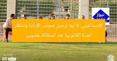 الإسماعيلى: لا نية لرحيل مجلس الإدارة وننتظر المدة القانونية بعد استقالة عضوين