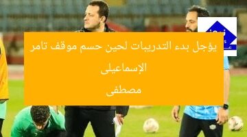 الإسماعيلى يؤجل بدء التدريبات لحين حسم موقف تامر مصطفى
