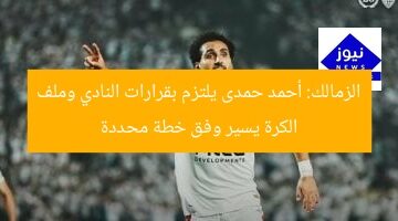الزمالك: أحمد حمدى يلتزم بقرارات النادي وملف الكرة يسير وفق خطة محددة