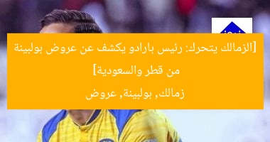 [الزمالك يتحرك: رئيس بارادو يكشف عن عروض بولبينة من قطر والسعودية]  
زمالك, بولبينة, عروض