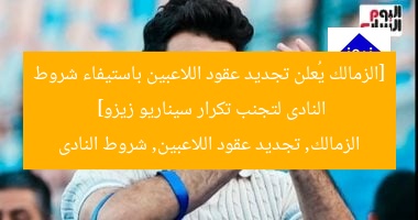 [الزمالك يُعلن تجديد عقود اللاعبين باستيفاء شروط النادى لتجنب تكرار سيناريو زيزو]  
الزمالك, تجديد عقود اللاعبين, شروط النادى