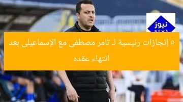 5 إنجازات رئيسية لـ تامر مصطفى مع الإسماعيلى بعد انتهاء عقده