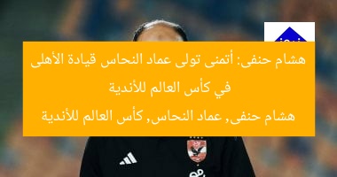 هشام حنفى: أتمنى تولى عماد النحاس قيادة الأهلى في كأس العالم للأندية
هشام حنفى, عماد النحاس, كأس العالم للأندية
