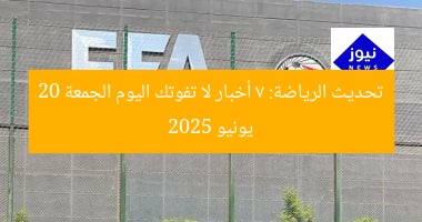 تحديث الرياضة: 7 أخبار لا تفوتك اليوم الجمعة 20 يونيو 2025