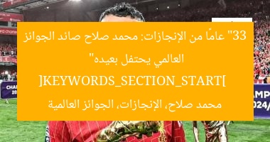 “33 عامًا من الإنجازات: محمد صلاح صائد الجوائز العالمي يحتفل بعيده”  
[KEYWORDS_SECTION_START]  
محمد صلاح، الإنجازات، الجوائز العالمية