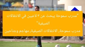 “مدرب سموحة يبحث عن 3 لاعبين في الانتقالات الصيفية”  
مدرب سموحة, الانتقالات الصيفية, مهاجم وجناحين