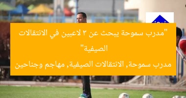 “مدرب سموحة يبحث عن 3 لاعبين في الانتقالات الصيفية”
مدرب سموحة, الانتقالات الصيفية, مهاجم وجناحين