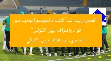 “المصري يبدأ غداً الإعداد للموسم الجديد ببور فؤاد بإشراف نبيل الكوكي”  
المصري, بور فؤاد, نبيل الكوكي