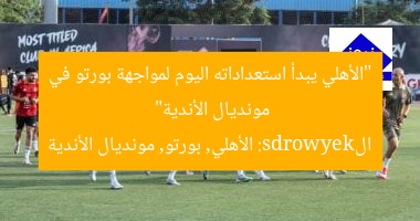 “الأهلي يبدأ استعداداته اليوم لمواجهة بورتو في مونديال الأندية”
الkeywords: الأهلي, بورتو, مونديال الأندية