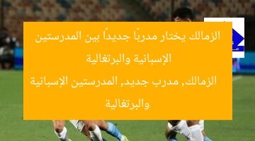 الزمالك يختار مدربًا جديدًا بين المدرستين الإسبانية والبرتغالية  
الزمالك, مدرب جديد, المدرستين الإسبانية والبرتغالية