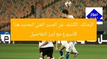 الزمالك: الكشف عن المدير الفني الجديد هذا الأسبوع مع أبرز التفاصيل