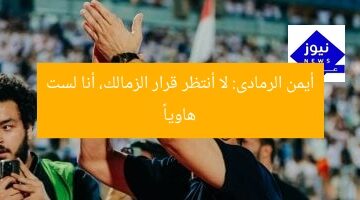 أيمن الرمادى: لا أنتظر قرار الزمالك، أنا لست هاوياً