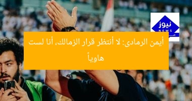 أيمن الرمادى: لا أنتظر قرار الزمالك، أنا لست هاوياً