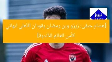 [هشام حنفى: زيزو وبن رمضان يقودان الأهلي لنهائي كأس العالم للأندية]