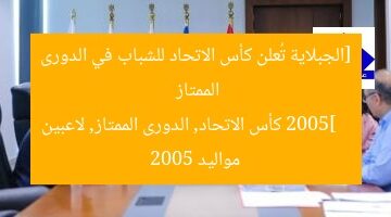 [الجبلاية تُعلن كأس الاتحاد للشباب في الدورى الممتاز 2005]  
كأس الاتحاد, الدورى الممتاز, لاعبين مواليد 2005