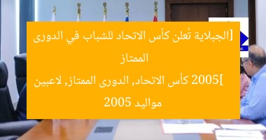 [الجبلاية تُعلن كأس الاتحاد للشباب في الدورى الممتاز 2005]  
كأس الاتحاد, الدورى الممتاز, لاعبين مواليد 2005