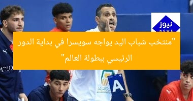“منتخب شباب اليد يواجه سويسرا في بداية الدور الرئيسي ببطولة العالم”