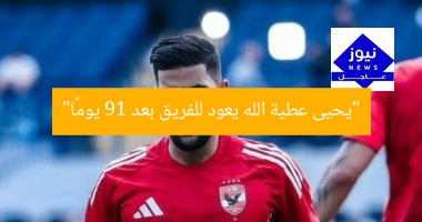 “يعود يحيى عطية الله لفريق الأهلي بعد غياب 91 يومًا”