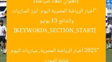 [العنوان المعاد صياغته]  
“أخبار الرياضة المصرية اليوم: أبرز المباريات والنتائج 13 يونيو 2025”  

[KEYWORDS_SECTION_START]  
أخبار الرياضة المصرية, مباريات اليوم, نتائج الدوري