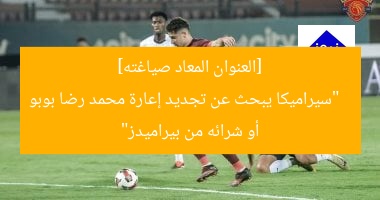 [العنوان المعاد صياغته]  
سرعات: سيراميكا يطالب بتجديد إعارة محمد رضا بوبو من بيراميدز