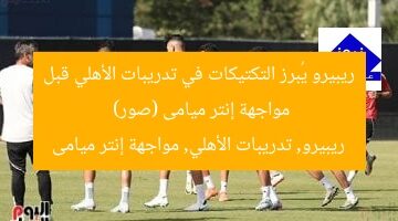 ريبيرو يُبرز التكتيكات في تدريبات الأهلي قبل مواجهة إنتر ميامى (صور)  
ريبيرو, تدريبات الأهلي, مواجهة إنتر ميامى