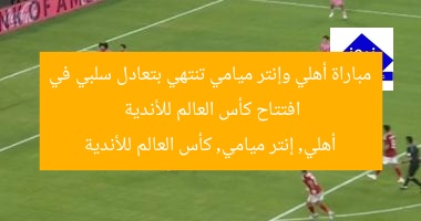 مباراة أهلي وإنتر ميامي تنتهي بتعادل سلبي في افتتاح كأس العالم للأندية
أهلي, إنتر ميامي, كأس العالم للأندية