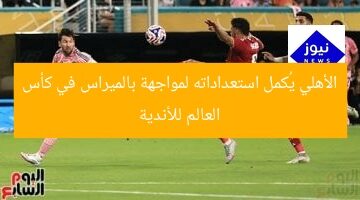 الأهلي يُجهّز نفسه لمواجهة بالميراس في مونديال الأندية  
الأهلي, مواجهة بالميراس, مونديال الأندية