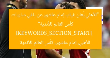 “الأهلي يُعلن غياب إمام عاشور عن باقي مباريات كأس العالم للأندية”  
[KEYWORDS_SECTION_START]  
الأهلي, إمام عاشور, كأس العالم للأندية