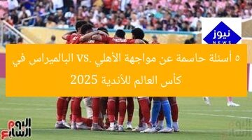 أبرز 5 أسئلة عن مواجهة الأهلي وبالميراس البرازيلي في كأس العالم للأندية 2025