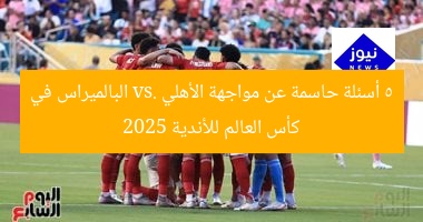 أبرز 5 أسئلة عن مواجهة الأهلي وبالميراس البرازيلي في كأس العالم للأندية 2025