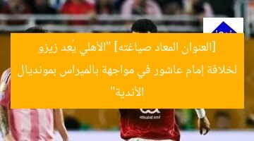 [العنوان المعاد صياغته]  
الأهلي يجهز زيزو لخلافة إمام عاشور ضد بالميراس في كأس العالم للأندية  

[KEYWORDS_SECTION_START]  
الأهلي, زيزو, كأس العالم للأندية