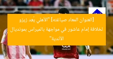 [العنوان المعاد صياغته]  
الأهلي يجهز زيزو لخلافة إمام عاشور ضد بالميراس في كأس العالم للأندية  

[KEYWORDS_SECTION_START]  
الأهلي, زيزو, كأس العالم للأندية