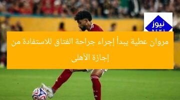 مروان عطية يبدأ إجراء جراحة الفتاق للاستفادة من إجازة الأهلى