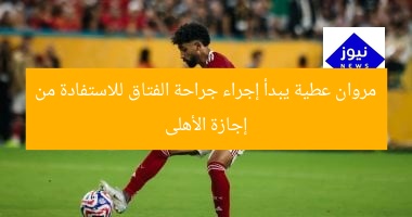 مروان عطية يبدأ إجراء جراحة الفتاق للاستفادة من إجازة الأهلى